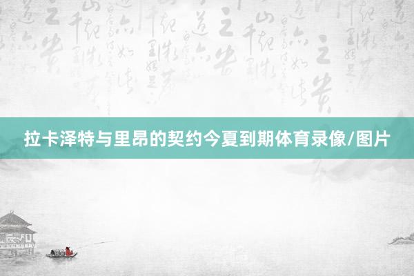 拉卡泽特与里昂的契约今夏到期体育录像/图片