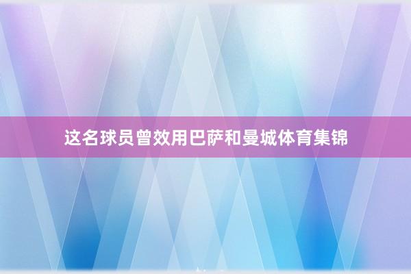 这名球员曾效用巴萨和曼城体育集锦