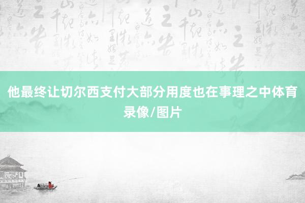 他最终让切尔西支付大部分用度也在事理之中体育录像/图片