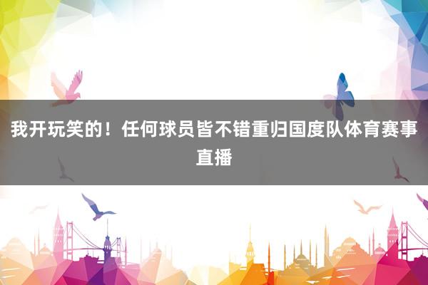 我开玩笑的！任何球员皆不错重归国度队体育赛事直播