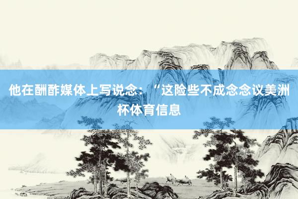 他在酬酢媒体上写说念：“这险些不成念念议美洲杯体育信息