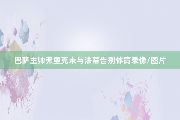 巴萨主帅弗里克未与法蒂告别体育录像/图片