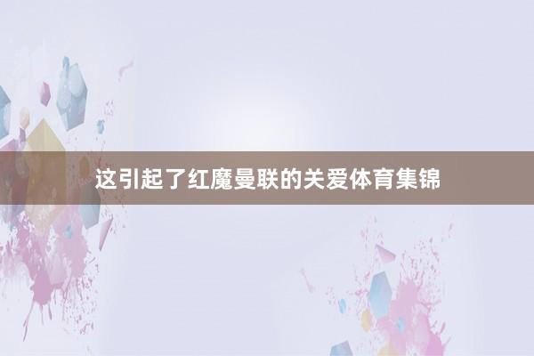 这引起了红魔曼联的关爱体育集锦