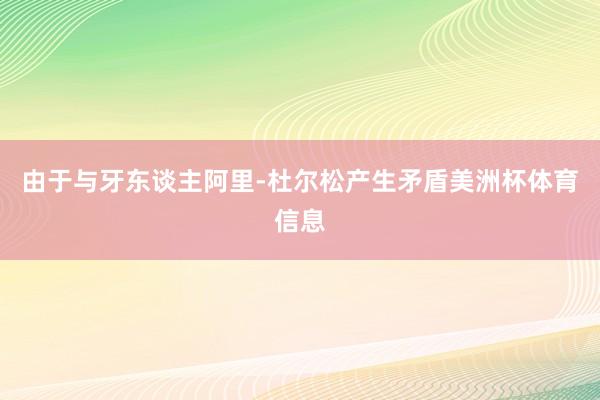 由于与牙东谈主阿里-杜尔松产生矛盾美洲杯体育信息