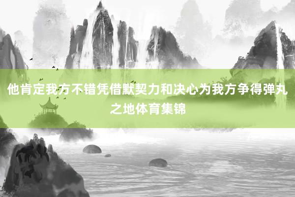 他肯定我方不错凭借默契力和决心为我方争得弹丸之地体育集锦