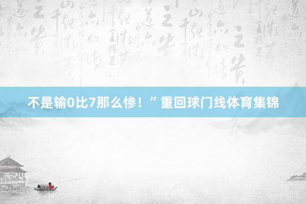 不是输0比7那么惨！”　　重回球门线体育集锦