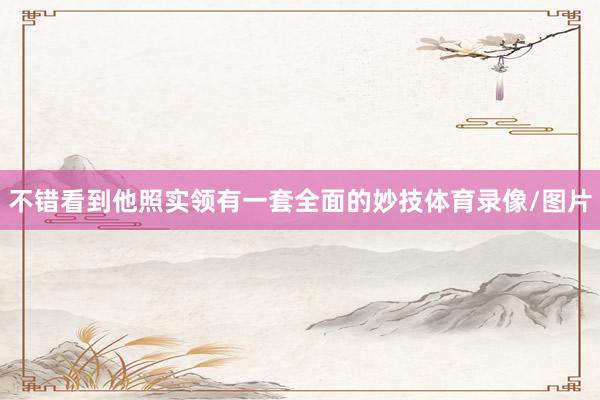 不错看到他照实领有一套全面的妙技体育录像/图片