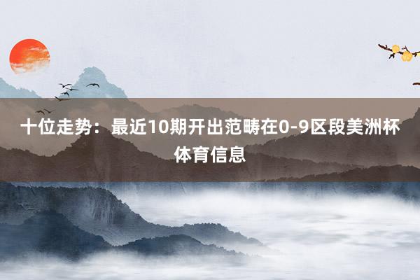 十位走势：最近10期开出范畴在0-9区段美洲杯体育信息