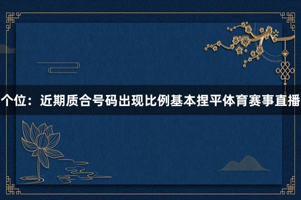 个位：近期质合号码出现比例基本捏平体育赛事直播