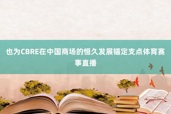 也为CBRE在中国商场的恒久发展锚定支点体育赛事直播
