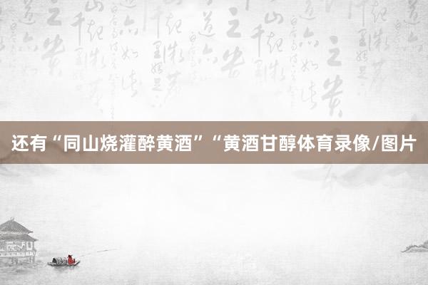 还有“同山烧灌醉黄酒”“黄酒甘醇体育录像/图片