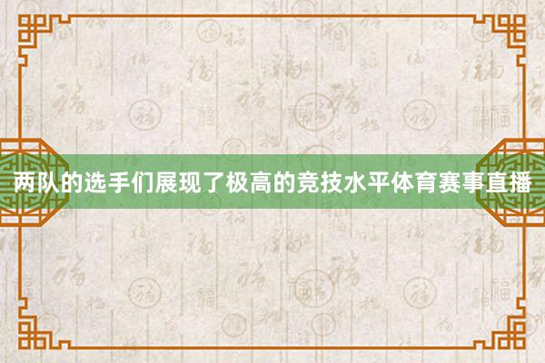 两队的选手们展现了极高的竞技水平体育赛事直播