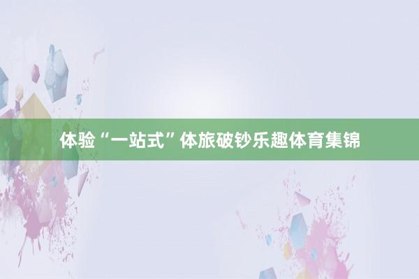 体验“一站式”体旅破钞乐趣体育集锦