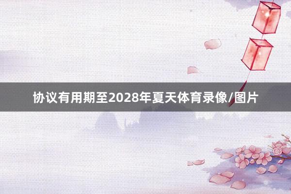 协议有用期至2028年夏天体育录像/图片