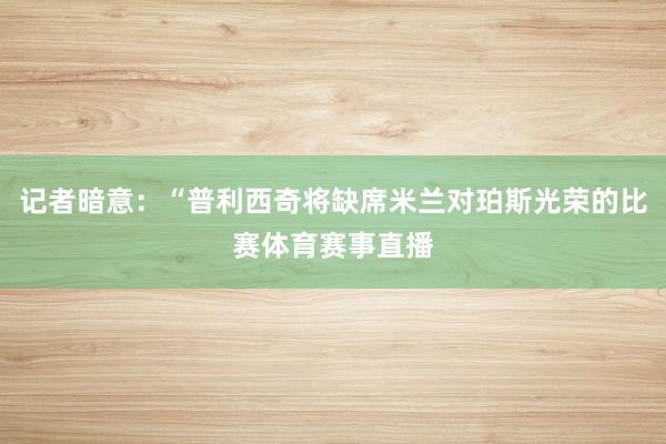 记者暗意：“普利西奇将缺席米兰对珀斯光荣的比赛体育赛事直播