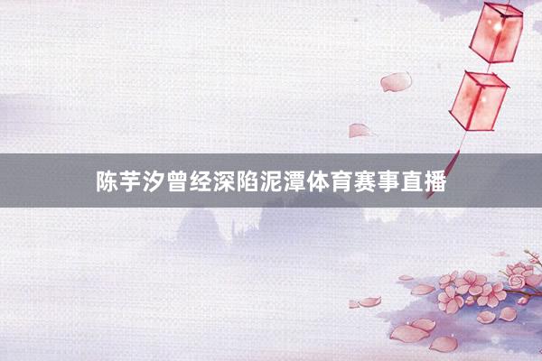 陈芋汐曾经深陷泥潭体育赛事直播