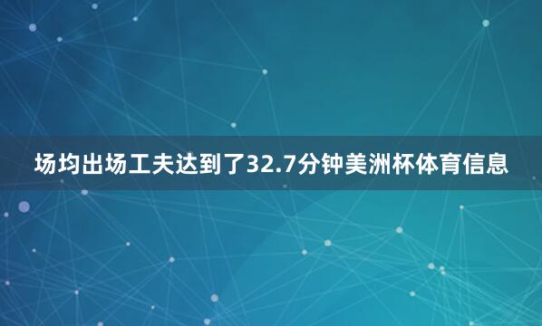场均出场工夫达到了32.7分钟美洲杯体育信息