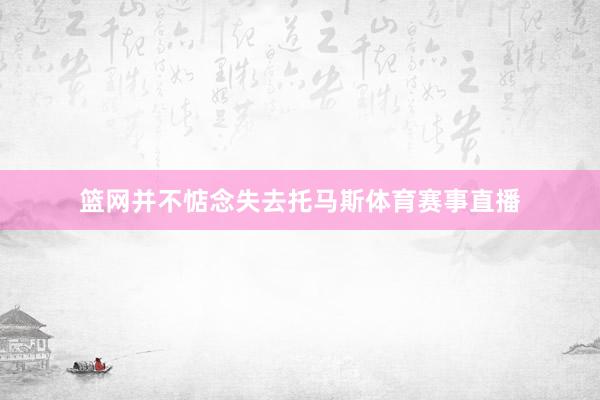 篮网并不惦念失去托马斯体育赛事直播