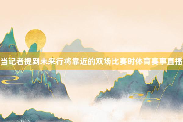 当记者提到未来行将靠近的双场比赛时体育赛事直播