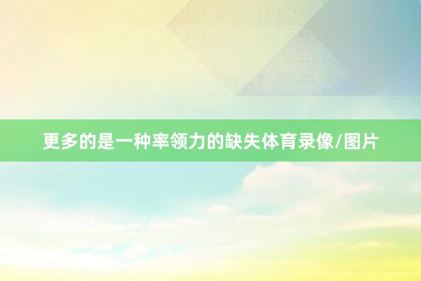 更多的是一种率领力的缺失体育录像/图片