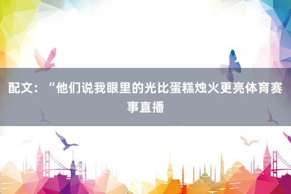 配文：“他们说我眼里的光比蛋糕烛火更亮体育赛事直播
