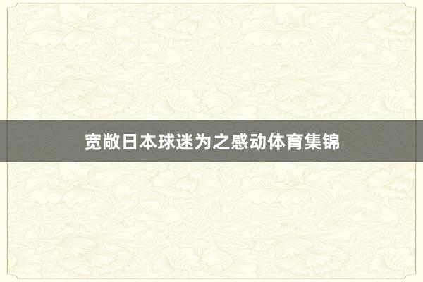 宽敞日本球迷为之感动体育集锦