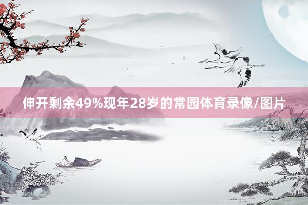 伸开剩余49%现年28岁的常园体育录像/图片