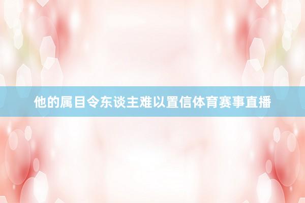 他的属目令东谈主难以置信体育赛事直播