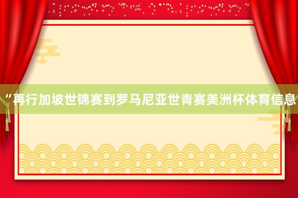 “再行加坡世锦赛到罗马尼亚世青赛美洲杯体育信息