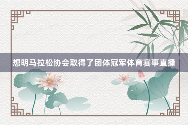 想明马拉松协会取得了团体冠军体育赛事直播
