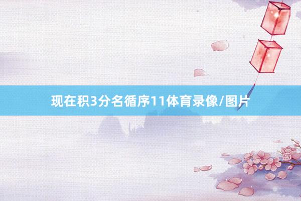 现在积3分名循序11体育录像/图片