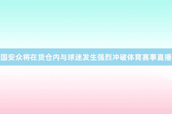 国安众将在货仓内与球迷发生强烈冲破体育赛事直播