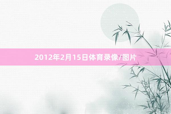 2012年2月15日体育录像/图片