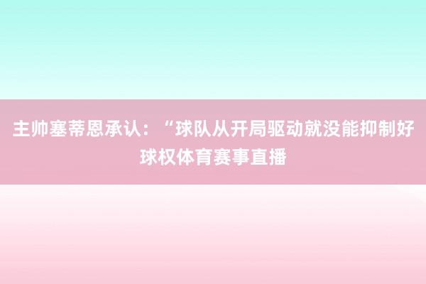 主帅塞蒂恩承认：“球队从开局驱动就没能抑制好球权体育赛事直播