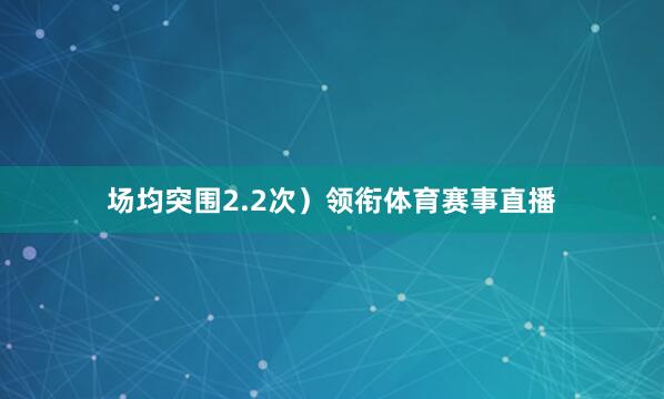 场均突围2.2次）领衔体育赛事直播