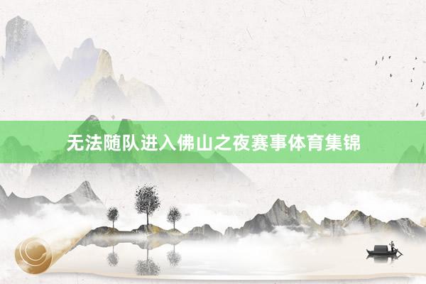 无法随队进入佛山之夜赛事体育集锦