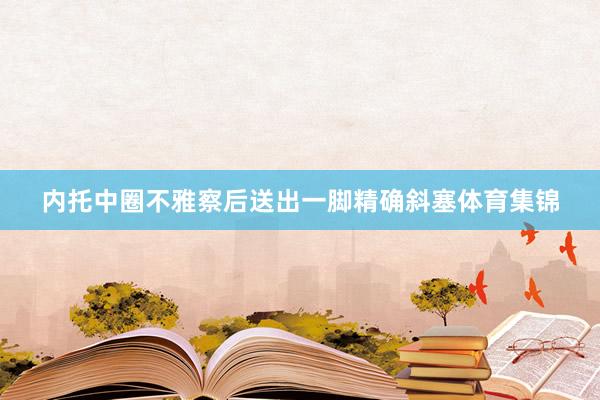 内托中圈不雅察后送出一脚精确斜塞体育集锦