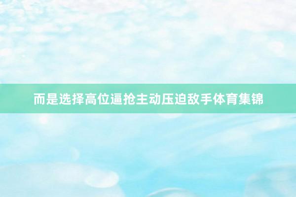 而是选择高位逼抢主动压迫敌手体育集锦