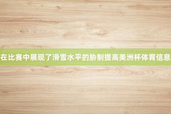 在比赛中展现了滑雪水平的胁制提高美洲杯体育信息