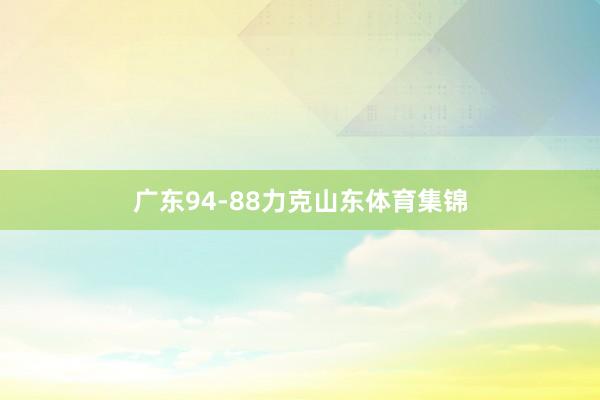 广东94-88力克山东体育集锦