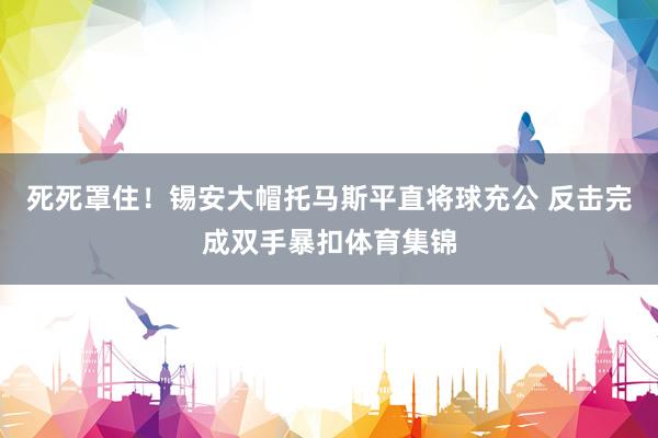 死死罩住！锡安大帽托马斯平直将球充公 反击完成双手暴扣体育集锦