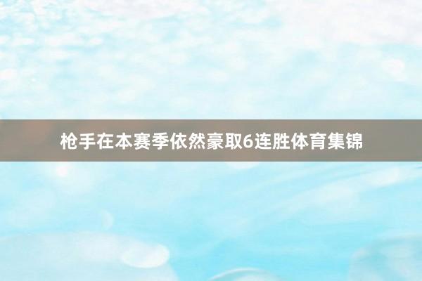 枪手在本赛季依然豪取6连胜体育集锦