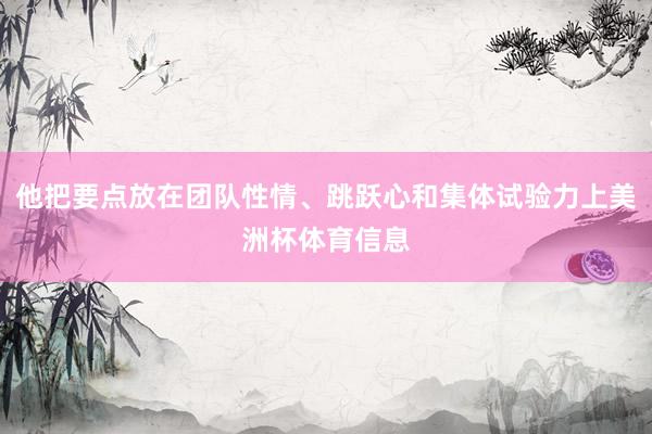 他把要点放在团队性情、跳跃心和集体试验力上美洲杯体育信息