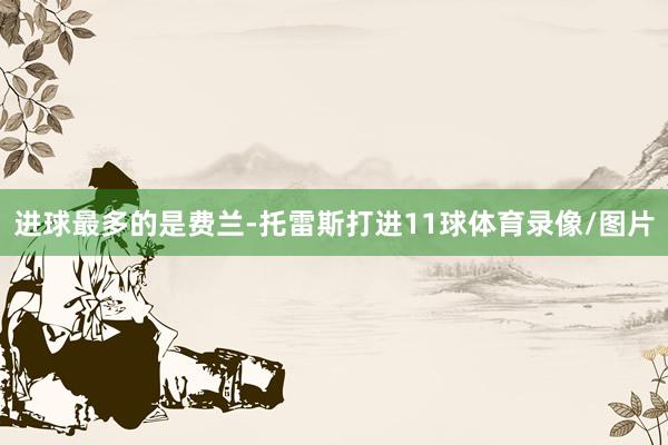 进球最多的是费兰-托雷斯打进11球体育录像/图片