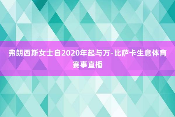 弗朗西斯女士自2020年起与万-比萨卡生意体育赛事直播