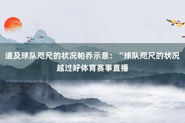 道及球队咫尺的状况帕乔示意：“球队咫尺的状况越过好体育赛事直播