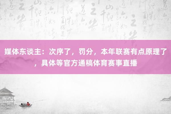 媒体东谈主：次序了，罚分，本年联赛有点原理了，具体等官方通稿体育赛事直播