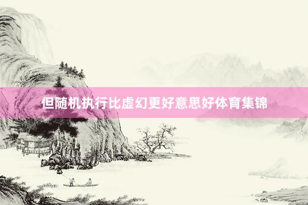 但随机执行比虚幻更好意思好体育集锦