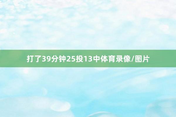 打了39分钟25投13中体育录像/图片