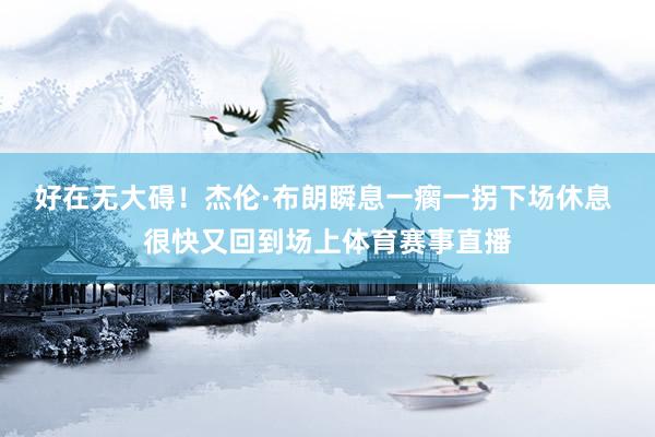 好在无大碍！杰伦·布朗瞬息一瘸一拐下场休息 很快又回到场上体育赛事直播
